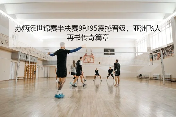 苏炳添世锦赛半决赛9秒95震撼晋级，亚洲飞人再书传奇篇章