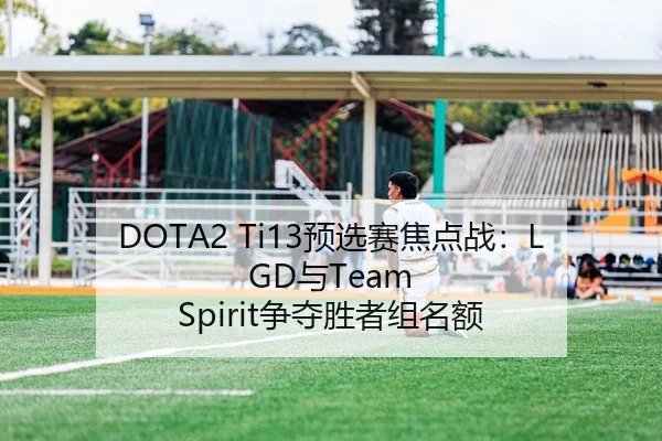 DOTA2 Ti13预选赛焦点战：LGD与Team Spirit争夺胜者组名额